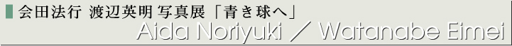 会田法行 渡辺英明写真展　「青き球へ」
