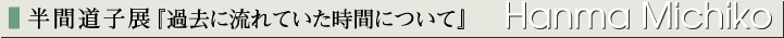 半間道子展『過去に流れていた時間について』
